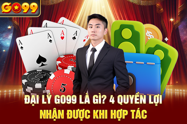 Đại Lý Go99 Là Gì? 4 Quyền Lợi Nhận Được Khi Hợp Tác
