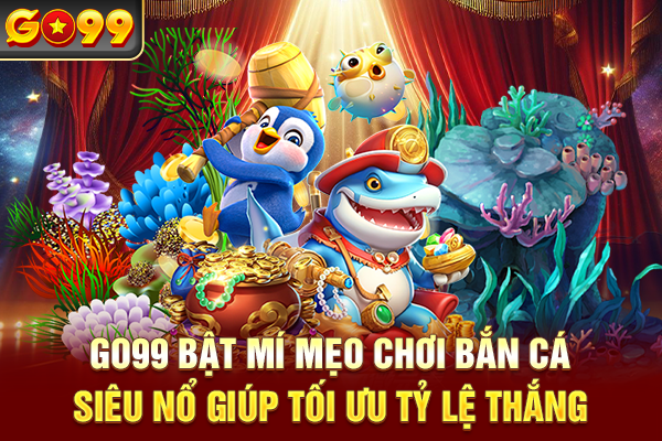 Go99 bật mí mẹo chơi bắn cá siêu nổ giúp tối ưu tỷ lệ thắng