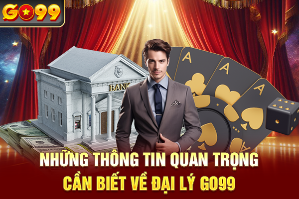 Những thông tin quan trọng cần biết về đại lý Go99