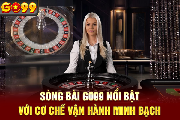Sòng bài Go99 nổi bật với cơ chế vận hành minh bạch
